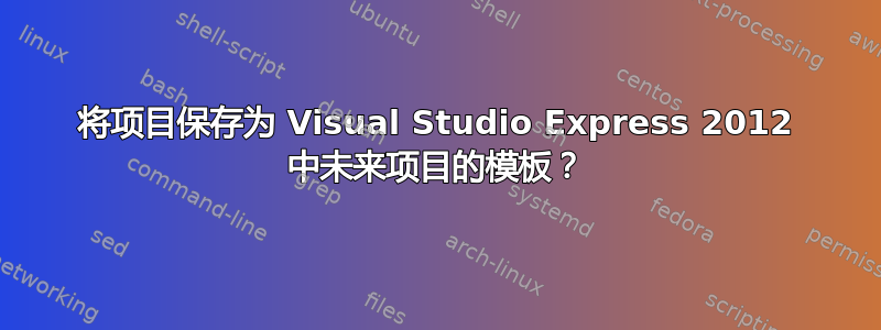 将项目保存为 Visual Studio Express 2012 中未来项目的模板？