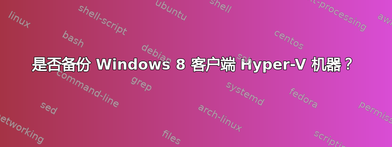 是否备份 Windows 8 客户端 Hyper-V 机器？