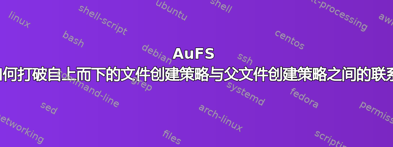 AuFS 中如何打破自上而下的文件创建策略与父文件创建策略之间的联系？