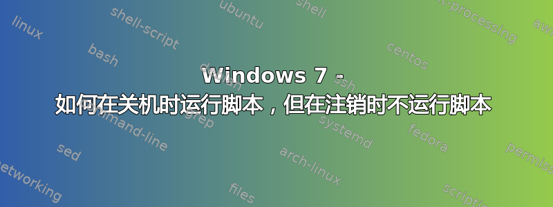 Windows 7 - 如何在关机时运行脚本，但在注销时不运行脚本