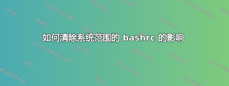 如何清除系统范围的 bashrc 的影响