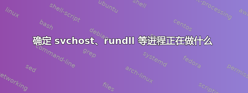 确定 svchost、rundll 等进程正在做什么