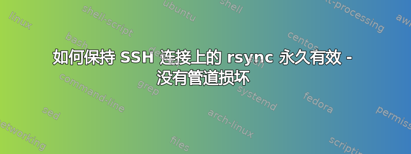 如何保持 SSH 连接上的 rsync 永久有效 - 没有管道损坏