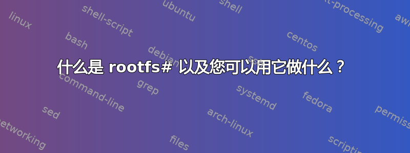 什么是 rootfs# 以及您可以用它做什么？