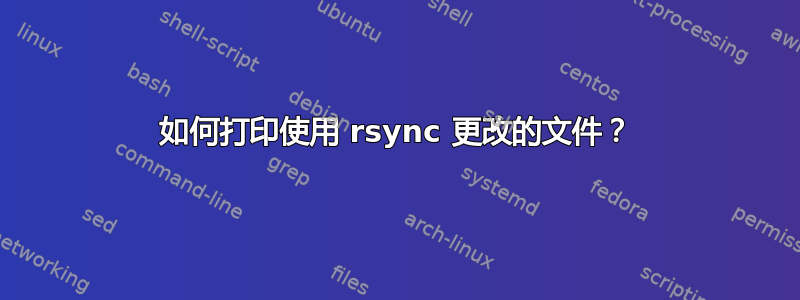 如何打印使用 rsync 更改的文件？