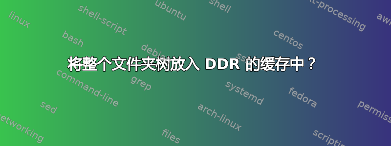 将整个文件夹树放入 DDR 的缓存中？