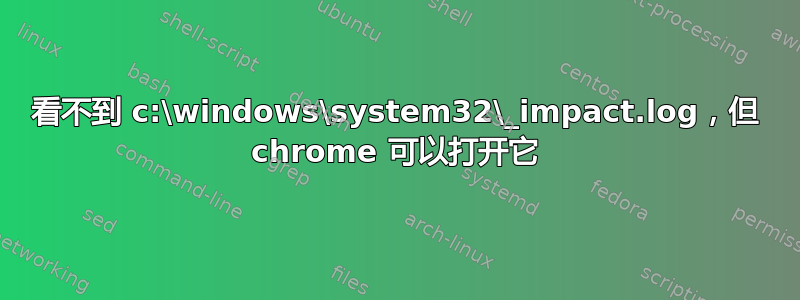 看不到 c:\windows\system32\_impact.log，但 chrome 可以打开它