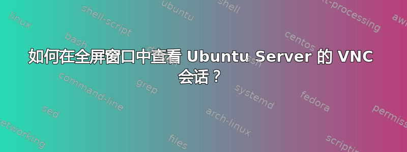 如何在全屏窗口中查看 Ubuntu Server 的 VNC 会话？