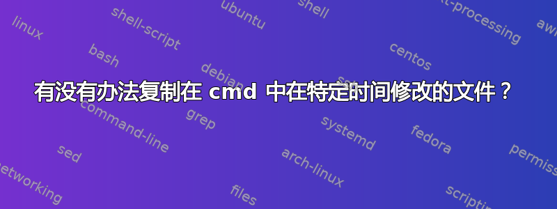 有没有办法复制在 cmd 中在特定时间修改的文件？