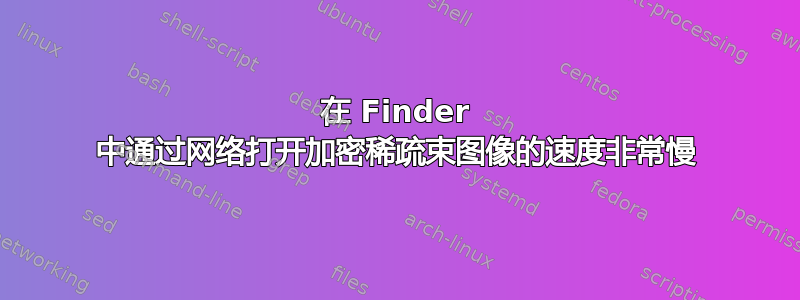 在 Finder 中通过网络打开加密稀疏束图像的速度非常慢