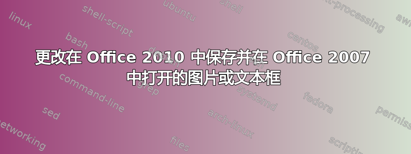 更改在 Office 2010 中保存并在 Office 2007 中打开的图片或文本框