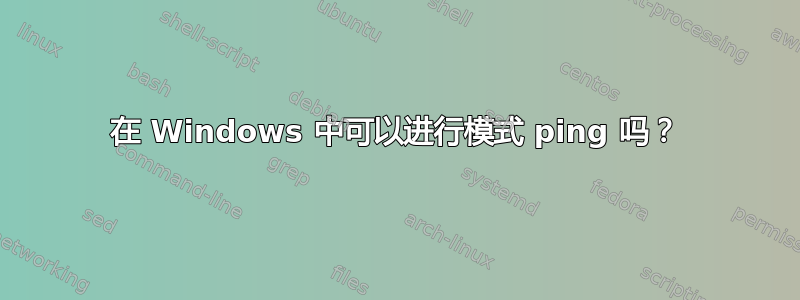 在 Windows 中可以进行模式 ping 吗？