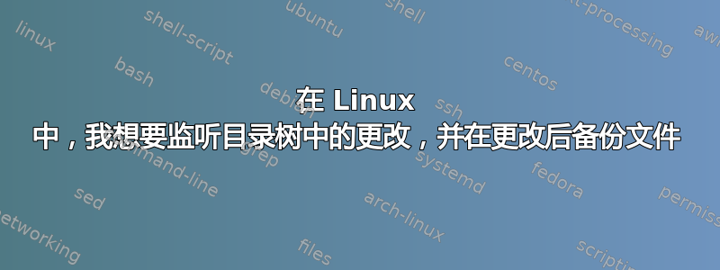 在 Linux 中，我想要监听目录树中的更改，并在更改后备份文件