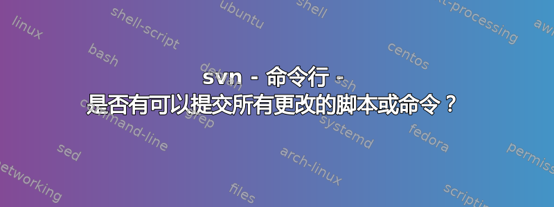 svn - 命令行 - 是否有可以提交所有更改的脚本或命令？