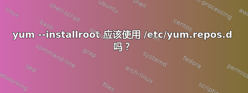 yum --installroot 应该使用 /etc/yum.repos.d 吗？