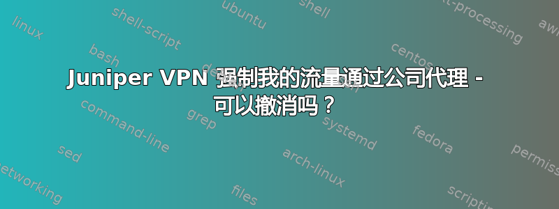 Juniper VPN 强制我的流量通过公司代理 - 可以撤消吗？