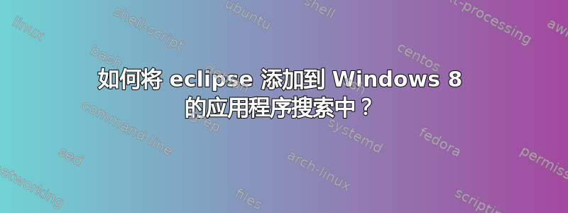 如何将 eclipse 添加到 Windows 8 的应用程序搜索中？