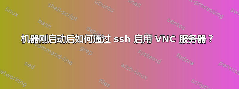 机器刚启动后如何通过 ssh 启用 VNC 服务器？