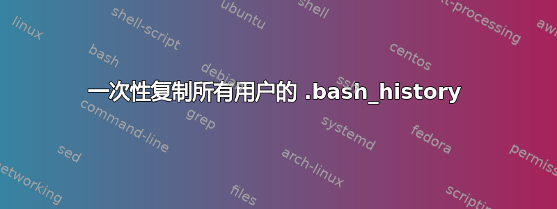 一次性复制所有用户的 .bash_history