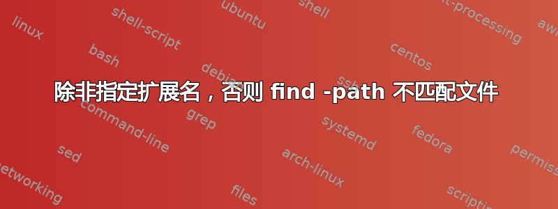 除非指定扩展名，否则 find -path 不匹配文件