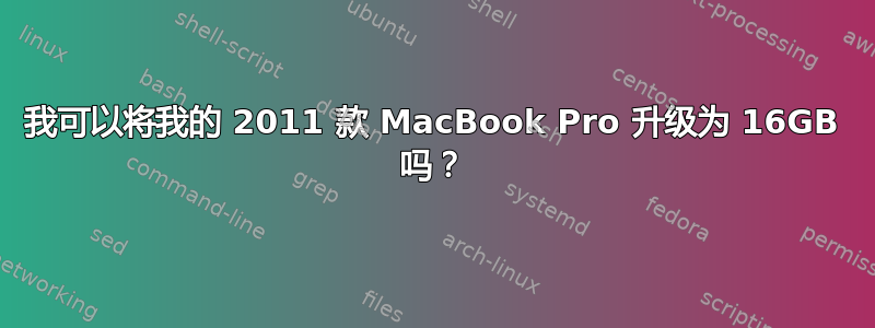 我可以将我的 2011 款 MacBook Pro 升级为 16GB 吗？