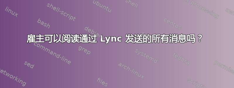 雇主可以阅读通过 Lync 发送的所有消息吗？