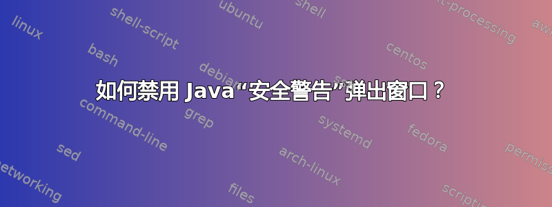 如何禁用 Java“安全警告”弹出窗口？