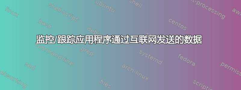 监控/跟踪应用程序通过互联网发送的数据