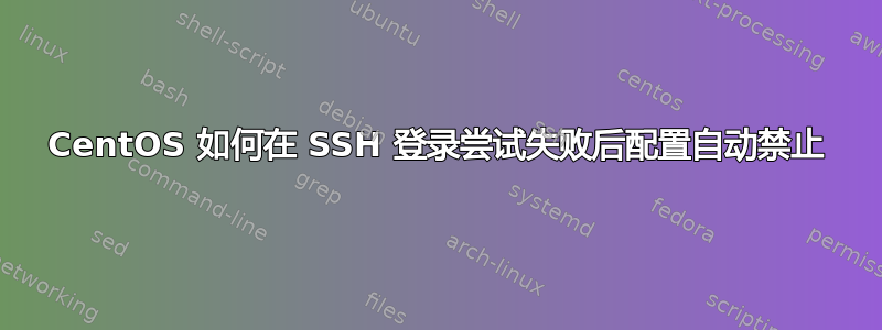 CentOS 如何在 SSH 登录尝试失败后配置自动禁止