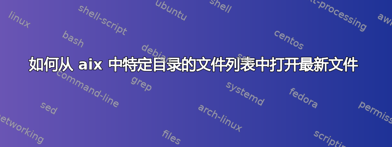 如何从 aix 中特定目录的文件列表中打开最新文件