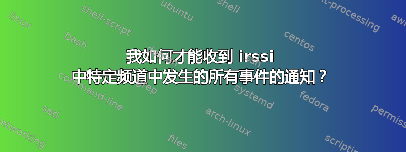 我如何才能收到 irssi 中特定频道中发生的所有事件的通知？