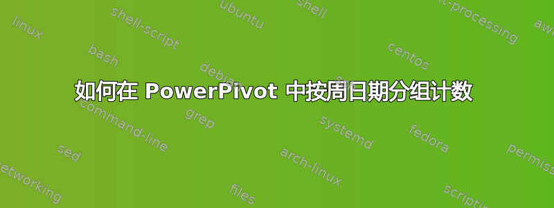 如何在 PowerPivot 中按周日期分组计数