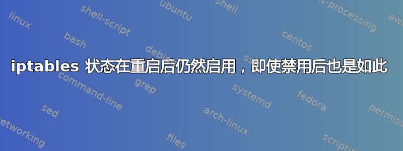 iptables 状态在重启后仍然启用，即使禁用后也是如此