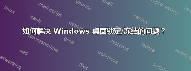 如何解决 Windows 桌面锁定/冻结的问题？