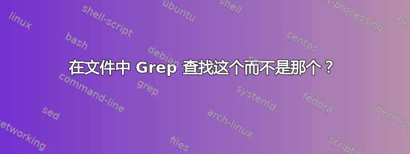 在文件中 Grep 查找这个而不是那个？