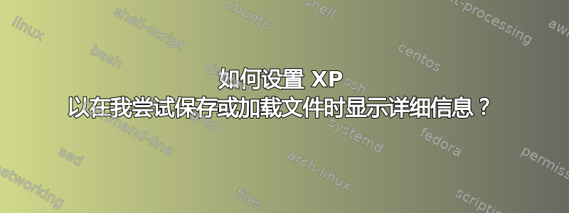 如何设置 XP 以在我尝试保存或加载文件时显示详细信息？