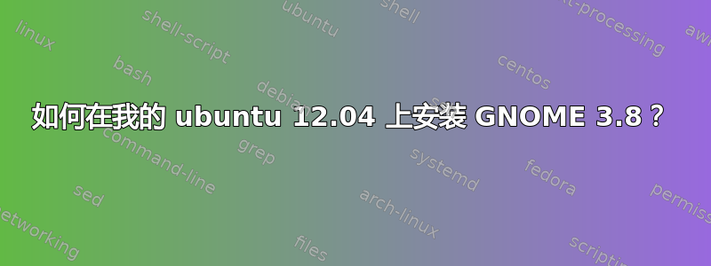 如何在我的 ubuntu 12.04 上安装 GNOME 3.8？