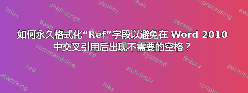 如何永久格式化“Ref”字段以避免在 Word 2010 中交叉引用后出现不需要的空格？