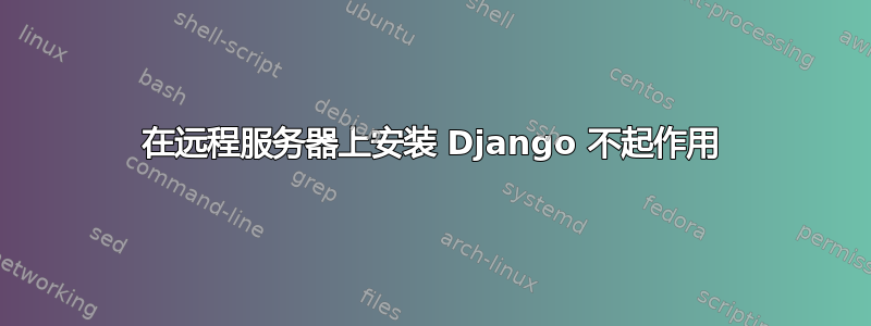 在远程服务器上安装 Django 不起作用