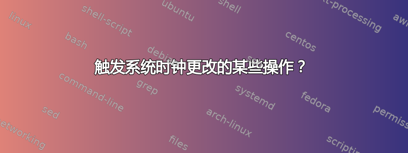 触发系统时钟更改的某些操作？