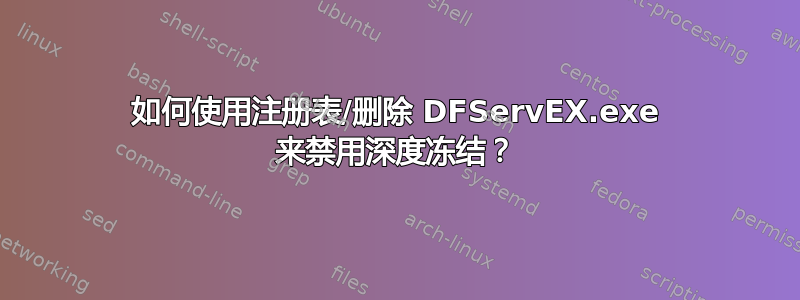 如何使用注册表/删除 DFServEX.exe 来禁用深度冻结？