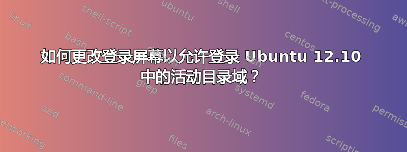 如何更改登录屏幕以允许登录 Ubuntu 12.10 中的活动目录域？