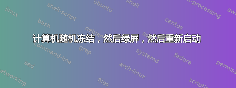 计算机随机冻结，然后绿屏，然后重新启动