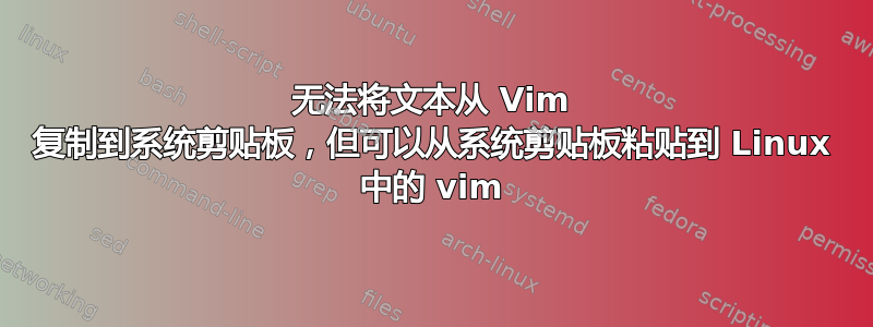 无法将文本从 Vim 复制到系统剪贴板，但可以从系统剪贴板粘贴到 Linux 中的 vim