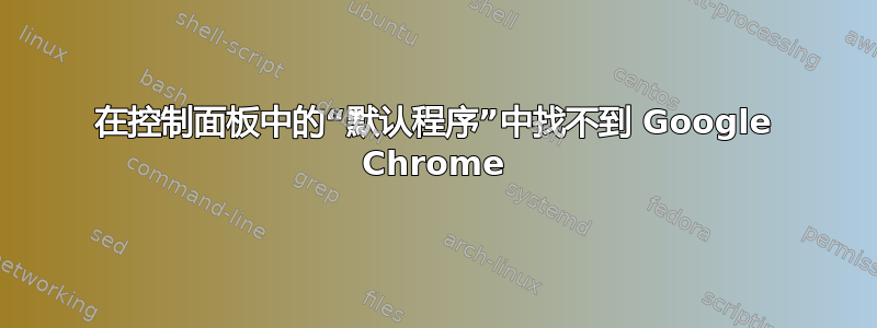 在控制面板中的“默认程序”中找不到 Google Chrome