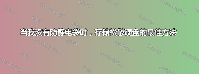 当我没有防静电袋时，存储松散硬盘的最佳方法