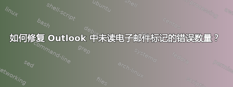 如何修复 Outlook 中未读电子邮件标记的错误数量？