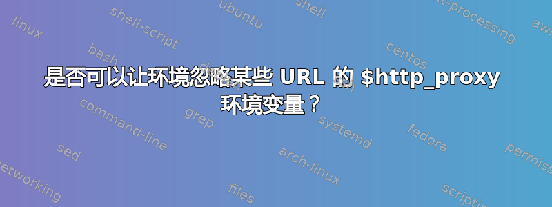 是否可以让环境忽略某些 URL 的 $http_proxy 环境变量？