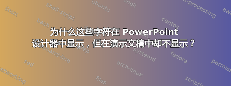 为什么这些字符在 PowerPoint 设计器中显示，但在演示文稿中却不显示？