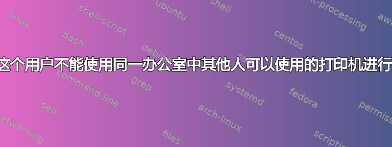 为什么这个用户不能使用同一办公室中其他人可以使用的打印机进行打印？